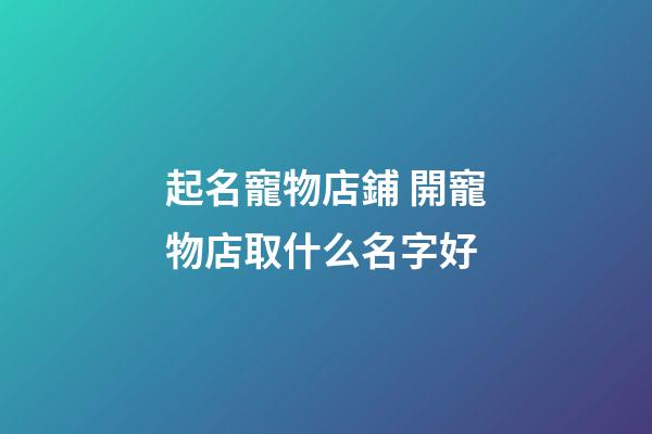 起名寵物店鋪 開寵物店取什么名字好-第1張-店鋪起名-玄機派